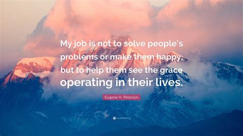 Eugene H. Peterson Quote: “My job is not to solve people’s problems or make them happy, but to ...