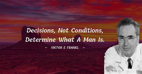 Decisions, not conditions, determine what a man is. - Viktor E. Frankl quotes