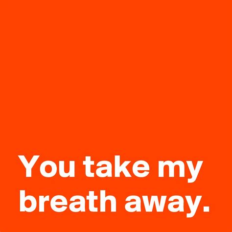 You take my breath away. - Post by AndSheCame on Boldomatic