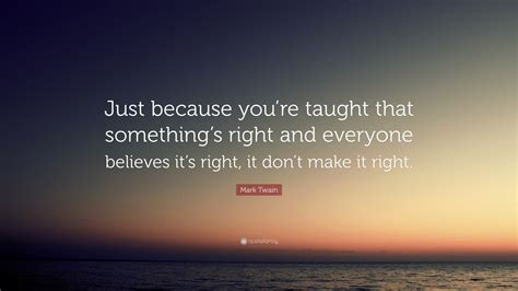 Mark Twain Quote: “Just because you’re taught that something’s right and everyone believes it’s ...