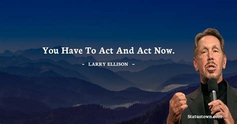 You have to act and act now. - Larry Ellison quotes