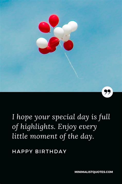 I hope your special day is full of highlights. Enjoy every little moment of the day. Happy Birthday!