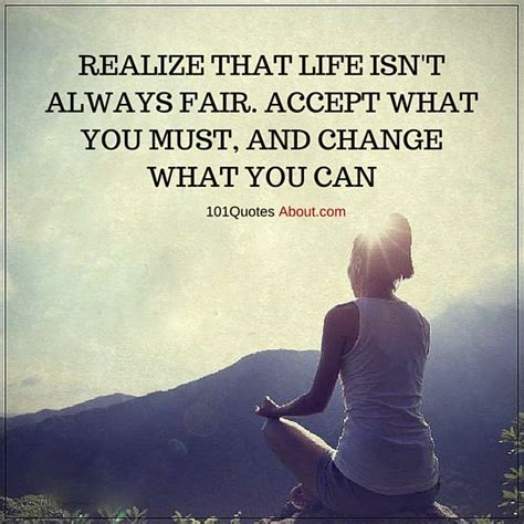 Realize that life isn't always fair. Accept what you must, and change ...