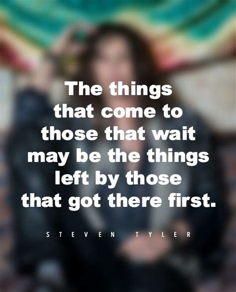 the things that come to those that wait may be the things left by those that got there first