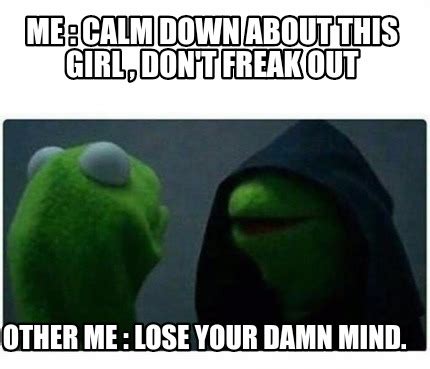 Meme Creator - Me : Calm down about this girl , don't freak out Other Me : Lose your damn mind ...