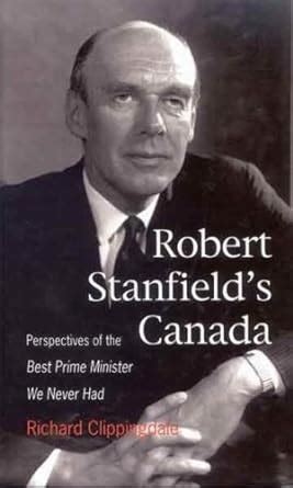 Robert Stanfield's Canada: Perspectives of the Best Prime Minister We ...