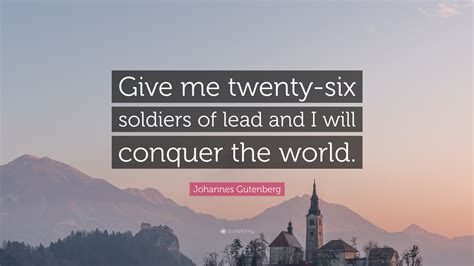 Johannes Gutenberg Quote: “Give me twenty-six soldiers of lead and I will conquer the world.”