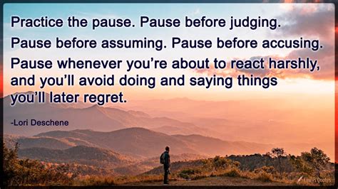 Practice the pause. Pause before judging. Pause before assuming. Pause ...