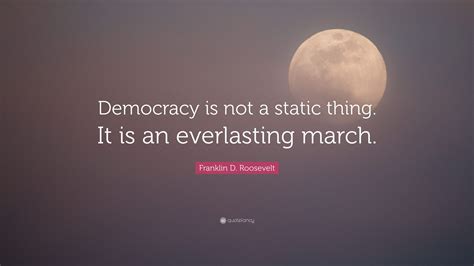 Franklin D. Roosevelt Quote: “Democracy is not a static thing. It is an everlasting march.”