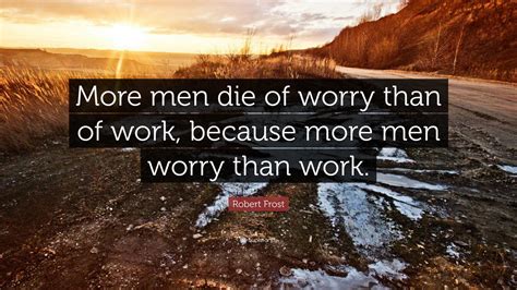 Robert Frost Quote: “More men die of worry than of work, because more ...