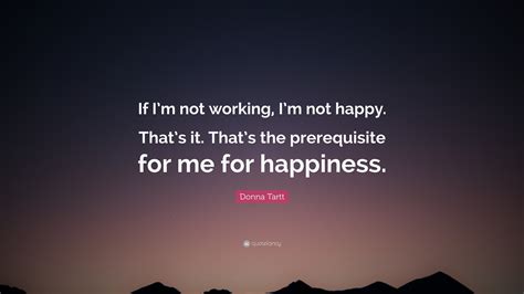 Donna Tartt Quote: “If I’m not working, I’m not happy. That’s it. That’s the prerequisite for me ...