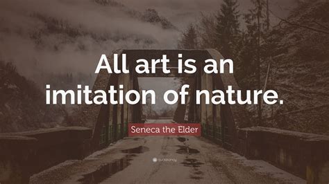 Seneca the Elder Quote: “All art is an imitation of nature.”