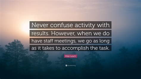 Mike Leach Quote: “Never confuse activity with results. However, when we do have staff meetings ...