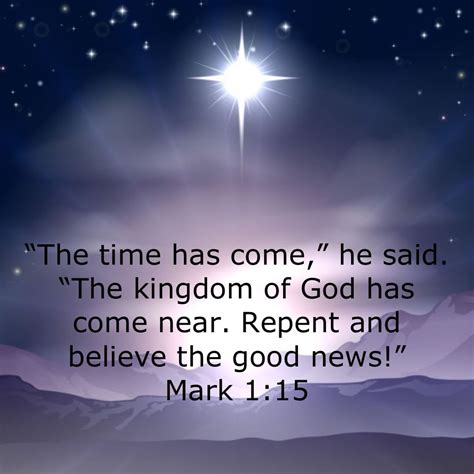 Mark 1:15 “The time has come,” he said. “The kingdom of God has come near. Repent and believe ...