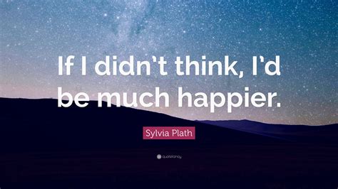 Sylvia Plath Quote: “If I didn’t think, I’d be much happier.”