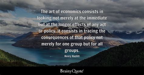 Henry Hazlitt - The art of economics consists in looking...