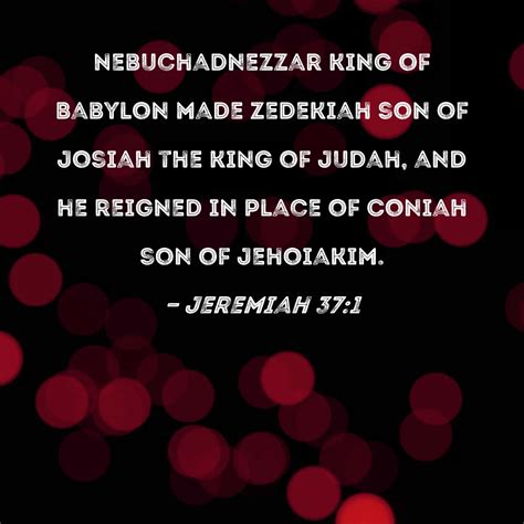 Jeremiah 37:1 Nebuchadnezzar king of Babylon made Zedekiah son of Josiah the king of Judah, and ...