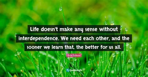 Life doesn't make any sense without interdependence. We need each othe ...