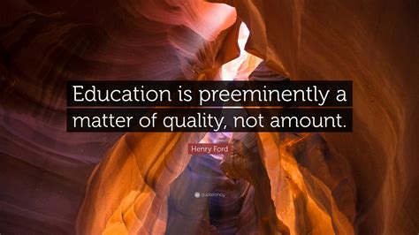 Henry Ford Quote: “Education is preeminently a matter of quality, not ...