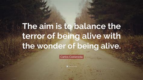 Carlos Castaneda Quote: “The aim is to balance the terror of being ...