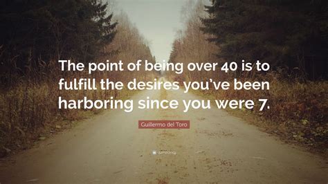 Guillermo del Toro Quote: “The point of being over 40 is to fulfill the desires you’ve been ...