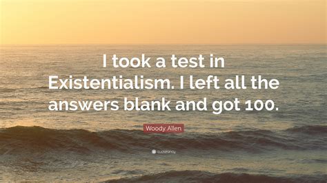 Woody Allen Quote: “I took a test in Existentialism. I left all the answers blank and got 100.”