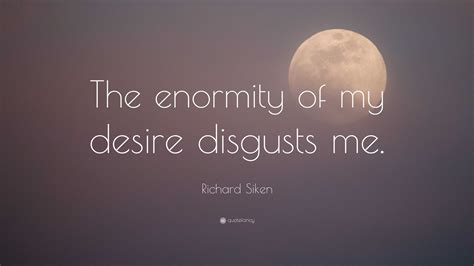 Richard Siken Quote: “The enormity of my desire disgusts me.”