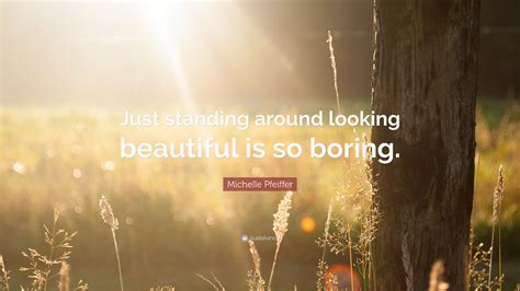 Michelle Pfeiffer Quote: “Just standing around looking beautiful is so boring.”