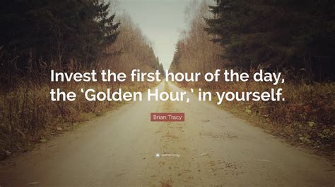 Brian Tracy Quote: “Invest the first hour of the day, the ‘Golden Hour,’ in yourself.”