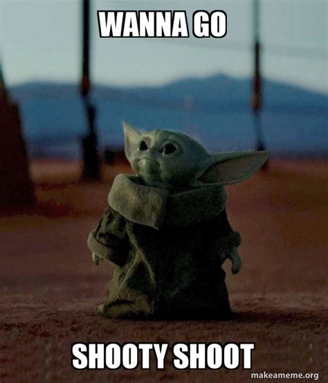 Wanna go Shooty shoot - Baby Yoda Meme Generator