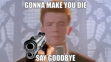 Rick Astley saying "Gonna make you die, say goodbye ...