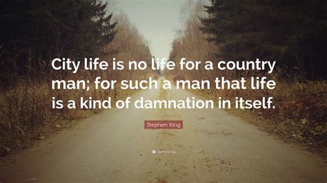 Stephen King Quote: “City life is no life for a country man; for such a man that life is a kind ...