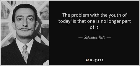 The problem with the youth of today' is that one is no longer part of it. - Salvador Dali | Dali ...