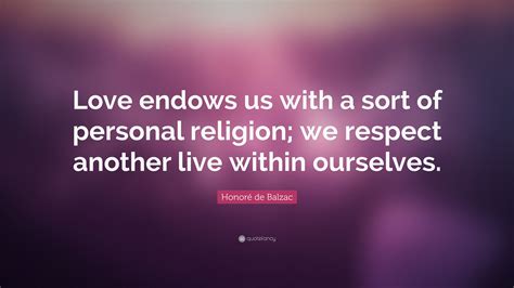Honoré de Balzac Quote: “Love endows us with a sort of personal religion; we respect another ...