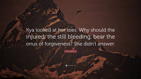 Delia Owens Quote: “Kya looked at her toes. Why should the injured, the still bleeding, bear the ...