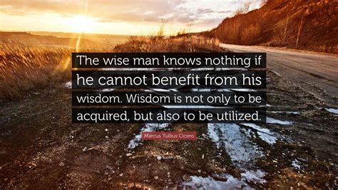 Marcus Tullius Cicero Quote: “The wise man knows nothing if he cannot ...