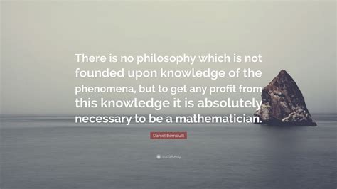 Daniel Bernoulli Quote: “There is no philosophy which is not founded ...