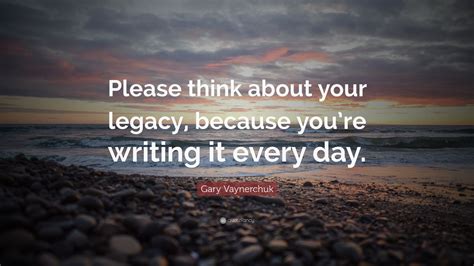 Gary Vaynerchuk Quote: “Please think about your legacy, because you’re ...