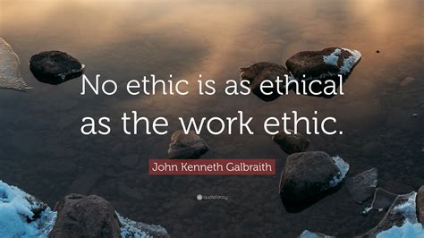 John Kenneth Galbraith Quote: “No ethic is as ethical as the work ethic.”