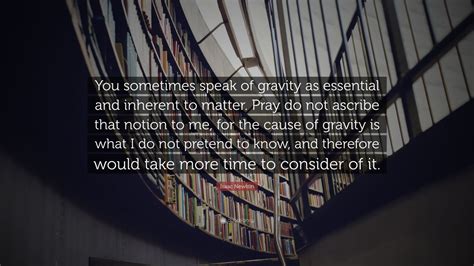 Isaac Newton Quote: “You sometimes speak of gravity as essential and inherent to matter. Pray do ...