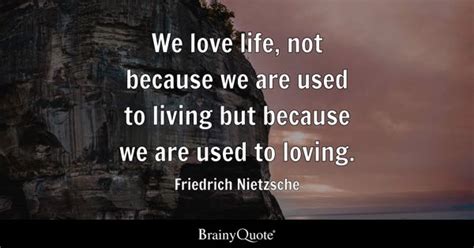 Friedrich Nietzsche - We love life, not because we are...