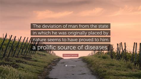 Edward Jenner Quote: “The deviation of man from the state in which he was originally placed by ...