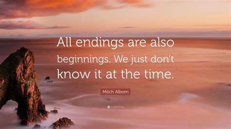 Mitch Albom Quote: “All endings are also beginnings. We just don’t know it at the time.” (12 ...