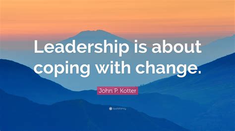 John P. Kotter Quote: “Leadership is about coping with change.”