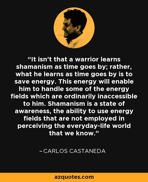 Carlos Castaneda quote: It isn't that a warrior learns shamanism as time goes...