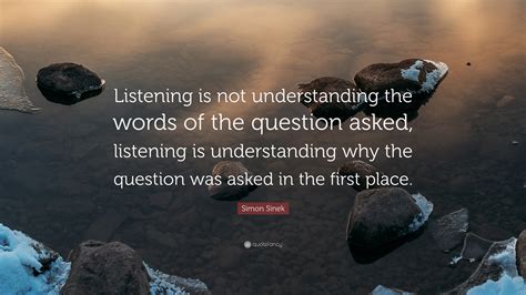 Simon Sinek Quote: “Listening is not understanding the words of the question asked, listening is ...