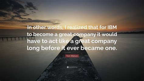 Tom Watson Quote: “In other words, I realized that for IBM to become a ...