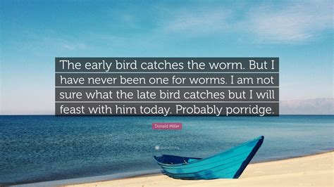 Donald Miller Quote: “The early bird catches the worm. But I have never been one for worms. I am ...