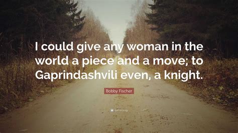 Bobby Fischer Quote: “I could give any woman in the world a piece and a move; to Gaprindashvili ...