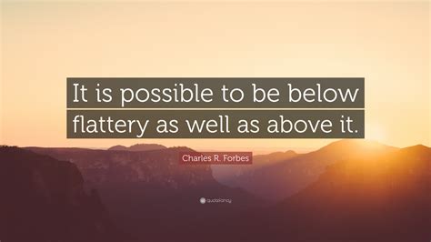 Charles R. Forbes Quote: “It is possible to be below flattery as well ...